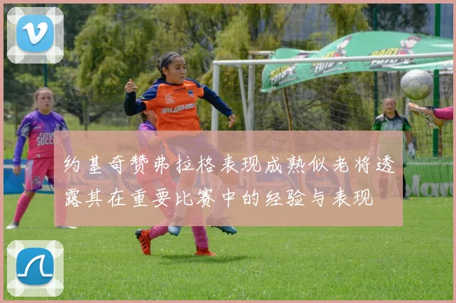 约基奇赞弗拉格表现成熟似老将透露其在重要比赛中的经验与表现