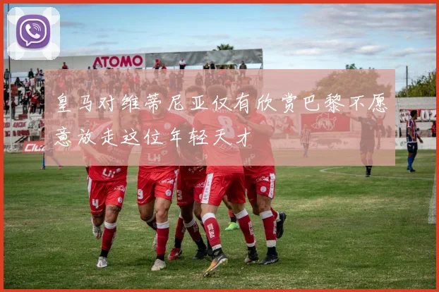 皇马对维蒂尼亚仅有欣赏巴黎不愿意放走这位年轻天才