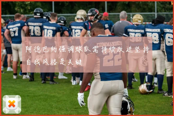 阿德巴约强调球队需持续改进坚持自我风格是关键
