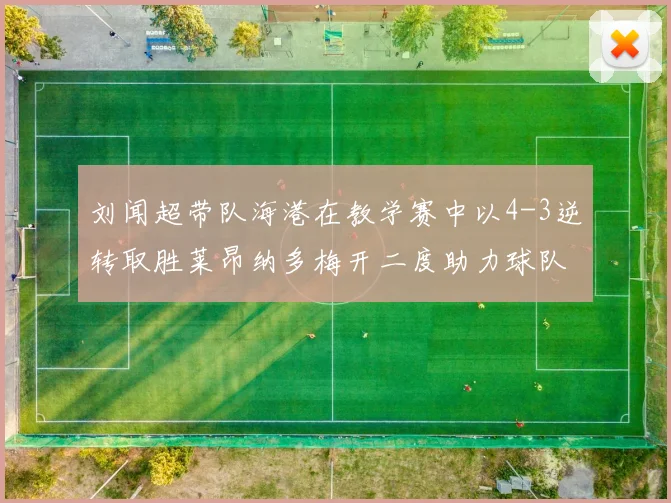 刘闻超带队海港在教学赛中以4-3逆转取胜莱昂纳多梅开二度助力球队